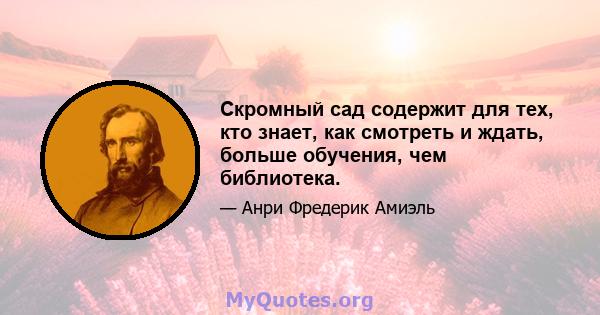 Скромный сад содержит для тех, кто знает, как смотреть и ждать, больше обучения, чем библиотека.