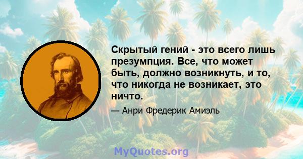 Скрытый гений - это всего лишь презумпция. Все, что может быть, должно возникнуть, и то, что никогда не возникает, это ничто.