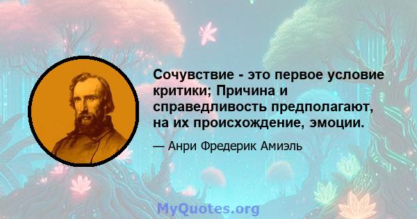 Сочувствие - это первое условие критики; Причина и справедливость предполагают, на их происхождение, эмоции.