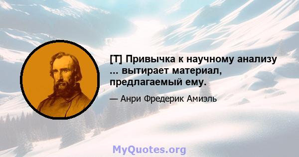 [T] Привычка к научному анализу ... вытирает материал, предлагаемый ему.