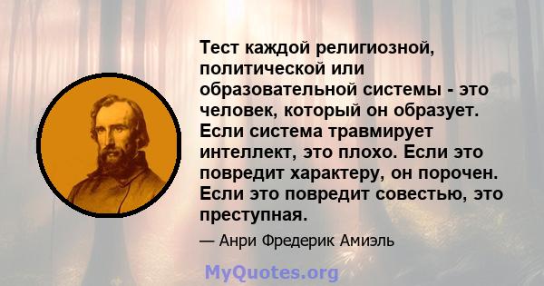 Тест каждой религиозной, политической или образовательной системы - это человек, который он образует. Если система травмирует интеллект, это плохо. Если это повредит характеру, он порочен. Если это повредит совестью,