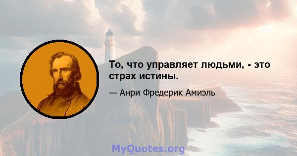 То, что управляет людьми, - это страх истины.