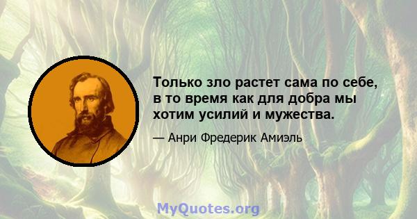 Только зло растет сама по себе, в то время как для добра мы хотим усилий и мужества.