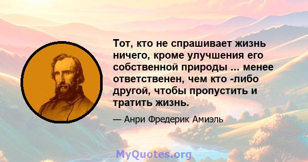 Тот, кто не спрашивает жизнь ничего, кроме улучшения его собственной природы ... менее ответственен, чем кто -либо другой, чтобы пропустить и тратить жизнь.