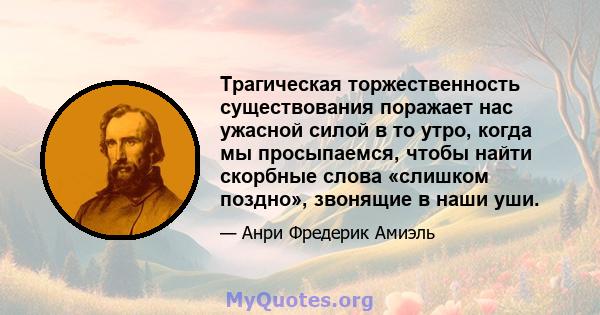 Трагическая торжественность существования поражает нас ужасной силой в то утро, когда мы просыпаемся, чтобы найти скорбные слова «слишком поздно», звонящие в наши уши.