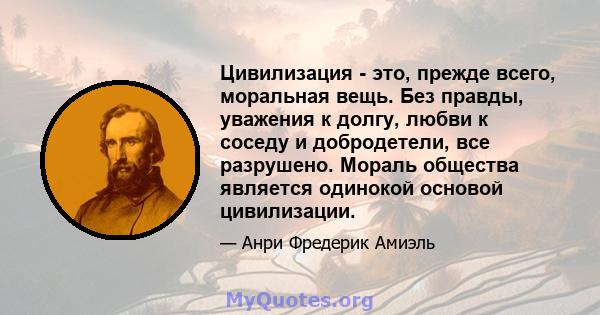 Цивилизация - это, прежде всего, моральная вещь. Без правды, уважения к долгу, любви к соседу и добродетели, все разрушено. Мораль общества является одинокой основой цивилизации.