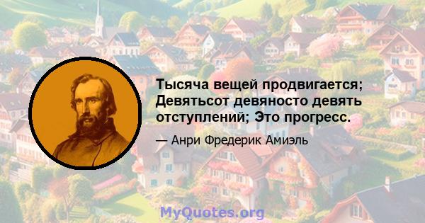 Тысяча вещей продвигается; Девятьсот девяносто девять отступлений; Это прогресс.