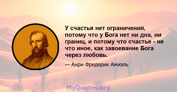 У счастья нет ограничений, потому что у Бога нет ни дна, ни границ, и потому что счастье - не что иное, как завоевание Бога через любовь.