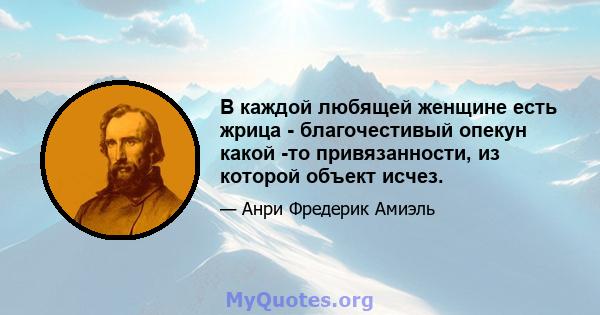 В каждой любящей женщине есть жрица - благочестивый опекун какой -то привязанности, из которой объект исчез.