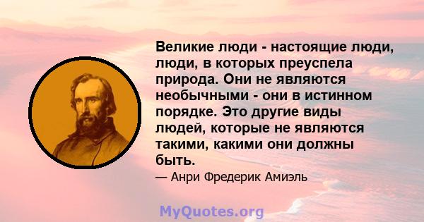 Великие люди - настоящие люди, люди, в которых преуспела природа. Они не являются необычными - они в истинном порядке. Это другие виды людей, которые не являются такими, какими они должны быть.