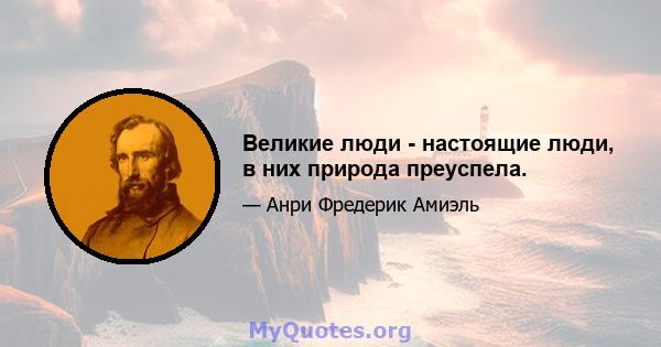 Великие люди - настоящие люди, в них природа преуспела.