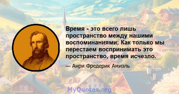 Время - это всего лишь пространство между нашими воспоминаниями; Как только мы перестаем воспринимать это пространство, время исчезло.