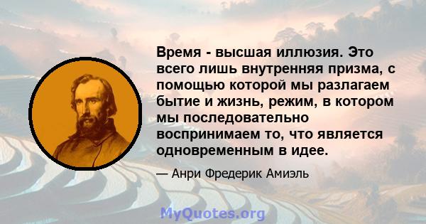 Время - высшая иллюзия. Это всего лишь внутренняя призма, с помощью которой мы разлагаем бытие и жизнь, режим, в котором мы последовательно воспринимаем то, что является одновременным в идее.