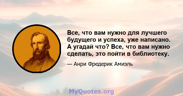 Все, что вам нужно для лучшего будущего и успеха, уже написано. А угадай что? Все, что вам нужно сделать, это пойти в библиотеку.