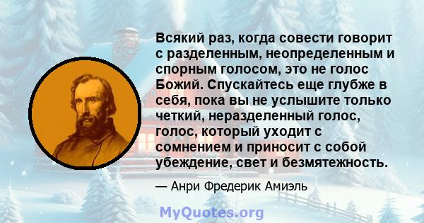 Всякий раз, когда совести говорит с разделенным, неопределенным и спорным голосом, это не голос Божий. Спускайтесь еще глубже в себя, пока вы не услышите только четкий, неразделенный голос, голос, который уходит с