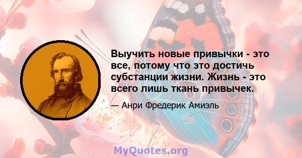 Выучить новые привычки - это все, потому что это достичь субстанции жизни. Жизнь - это всего лишь ткань привычек.