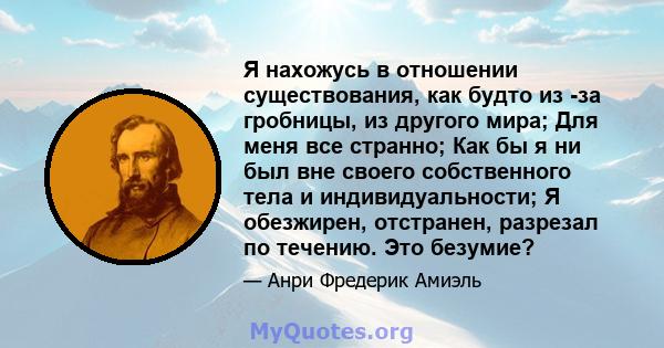 Я нахожусь в отношении существования, как будто из -за гробницы, из другого мира; Для меня все странно; Как бы я ни был вне своего собственного тела и индивидуальности; Я обезжирен, отстранен, разрезал по течению. Это