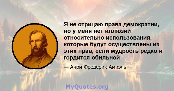 Я не отрицаю права демократии, но у меня нет иллюзий относительно использования, которые будут осуществлены из этих прав, если мудрость редко и гордится обильной