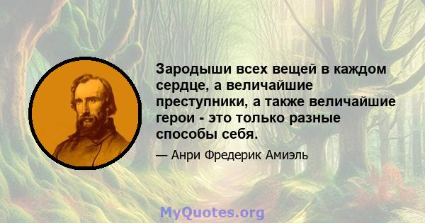 Зародыши всех вещей в каждом сердце, а величайшие преступники, а также величайшие герои - это только разные способы себя.