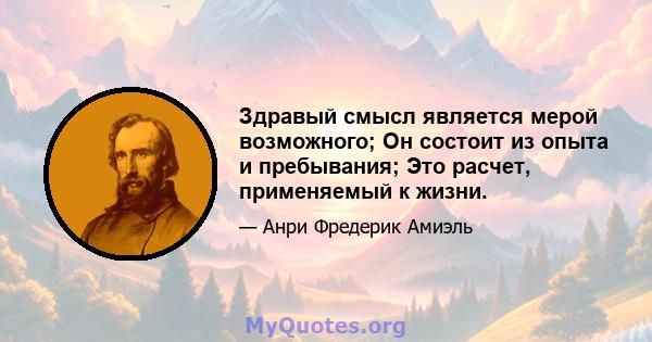 Здравый смысл является мерой возможного; Он состоит из опыта и пребывания; Это расчет, применяемый к жизни.