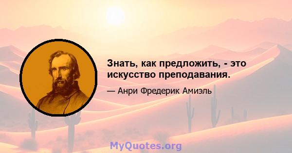 Знать, как предложить, - это искусство преподавания.