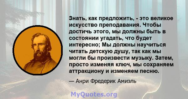 Знать, как предложить, - это великое искусство преподавания. Чтобы достичь этого, мы должны быть в состоянии угадать, что будет интересно; Мы должны научиться читать детскую душу, так как мы могли бы произвести музыку.