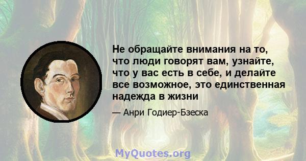 Не обращайте внимания на то, что люди говорят вам, узнайте, что у вас есть в себе, и делайте все возможное, это единственная надежда в жизни