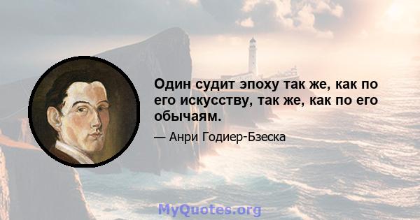 Один судит эпоху так же, как по его искусству, так же, как по его обычаям.