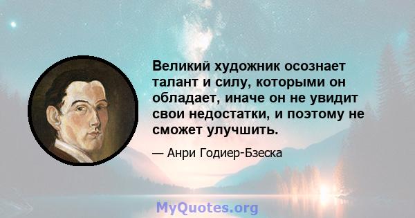 Великий художник осознает талант и силу, которыми он обладает, иначе он не увидит свои недостатки, и поэтому не сможет улучшить.