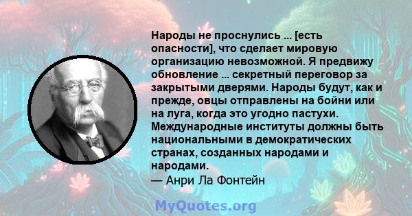 Народы не проснулись ... [есть опасности], что сделает мировую организацию невозможной. Я предвижу обновление ... секретный переговор за закрытыми дверями. Народы будут, как и прежде, овцы отправлены на бойни или на