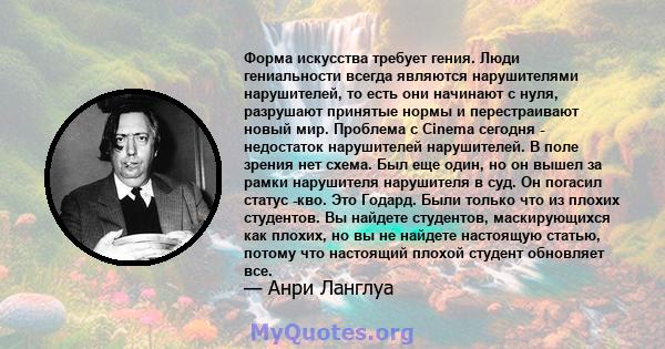 Форма искусства требует гения. Люди гениальности всегда являются нарушителями нарушителей, то есть они начинают с нуля, разрушают принятые нормы и перестраивают новый мир. Проблема с Cinema сегодня - недостаток