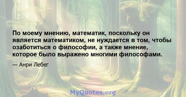 По моему мнению, математик, поскольку он является математиком, не нуждается в том, чтобы озаботиться о философии, а также мнение, которое было выражено многими философами.