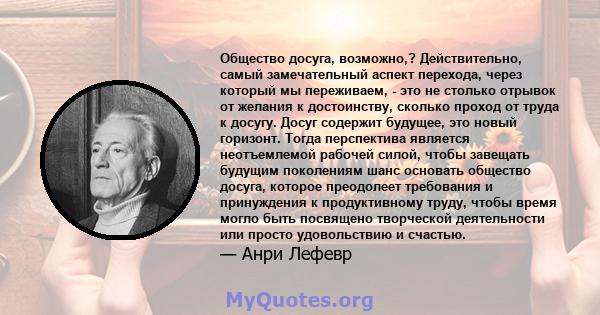 Общество досуга, возможно,? Действительно, самый замечательный аспект перехода, через который мы переживаем, - это не столько отрывок от желания к достоинству, сколько проход от труда к досугу. Досуг содержит будущее,