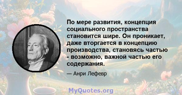 По мере развития, концепция социального пространства становится шире. Он проникает, даже вторгается в концепцию производства, становясь частью - возможно, важной частью его содержания.