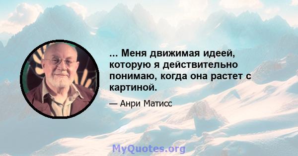 ... Меня движимая идеей, которую я действительно понимаю, когда она растет с картиной.