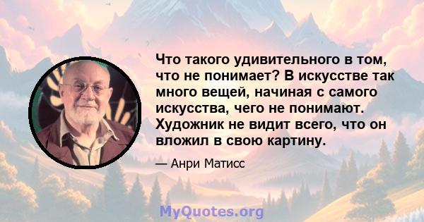 Что такого удивительного в том, что не понимает? В искусстве так много вещей, начиная с самого искусства, чего не понимают. Художник не видит всего, что он вложил в свою картину.