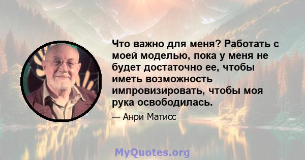 Что важно для меня? Работать с моей моделью, пока у меня не будет достаточно ее, чтобы иметь возможность импровизировать, чтобы моя рука освободилась.