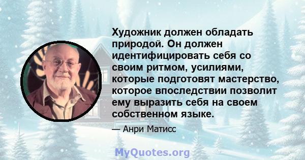 Художник должен обладать природой. Он должен идентифицировать себя со своим ритмом, усилиями, которые подготовят мастерство, которое впоследствии позволит ему выразить себя на своем собственном языке.