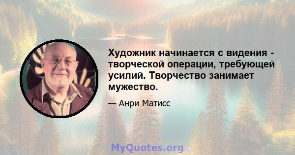 Художник начинается с видения - творческой операции, требующей усилий. Творчество занимает мужество.