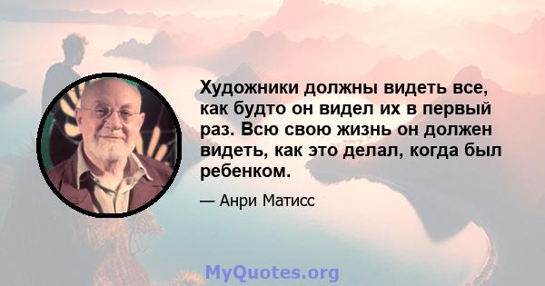 Художники должны видеть все, как будто он видел их в первый раз. Всю свою жизнь он должен видеть, как это делал, когда был ребенком.