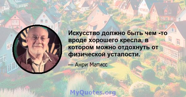 Искусство должно быть чем -то вроде хорошего кресла, в котором можно отдохнуть от физической усталости.