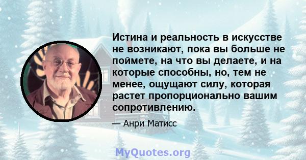 Истина и реальность в искусстве не возникают, пока вы больше не поймете, на что вы делаете, и на которые способны, но, тем не менее, ощущают силу, которая растет пропорционально вашим сопротивлению.