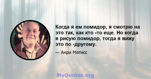 Когда я ем помидор, я смотрю на это так, как кто -то еще. Но когда я рисую помидор, тогда я вижу это по -другому.