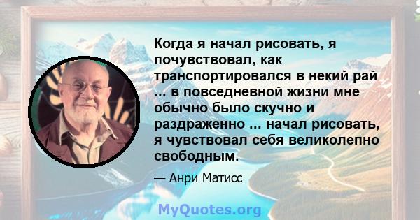 Когда я начал рисовать, я почувствовал, как транспортировался в некий рай ... в повседневной жизни мне обычно было скучно и раздраженно ... начал рисовать, я чувствовал себя великолепно свободным.