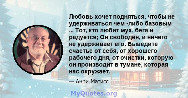 Любовь хочет подняться, чтобы не удерживаться чем -либо базовым ... Тот, кто любит мух, бега и радуется; Он свободен, и ничего не удерживает его. Выведите счастье от себя, от хорошего рабочего дня, от очистки, которую