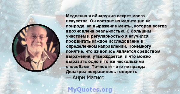 Медленно я обнаружил секрет моего искусства. Он состоит из медитации на природе, на выражение мечты, которая всегда вдохновлена ​​реальностью. С большим участием и регулярностью я научился продвигать каждое исследование 