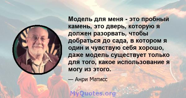 Модель для меня - это пробный камень, это дверь, которую я должен разорвать, чтобы добраться до сада, в котором я один и чувствую себя хорошо, даже модель существует только для того, какое использование я могу из этого.