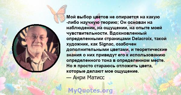 Мой выбор цветов не опирается на какую -либо научную теорию; Он основан на наблюдении, на ощущении, на опыте моей чувствительности. Вдохновленный определенными страницами Delacroix, такой художник, как Signac, озабочен