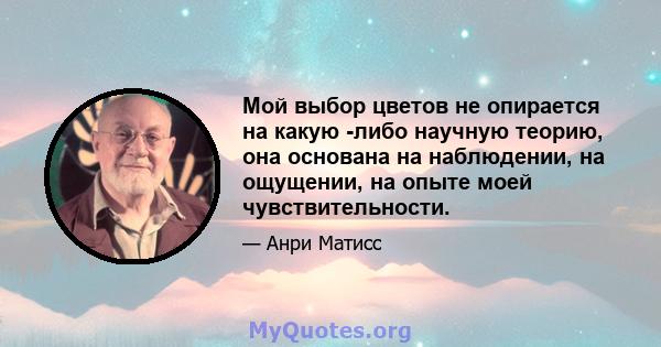 Мой выбор цветов не опирается на какую -либо научную теорию, она основана на наблюдении, на ощущении, на опыте моей чувствительности.