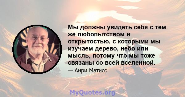 Мы должны увидеть себя с тем же любопытством и открытостью, с которыми мы изучаем дерево, небо или мысль, потому что мы тоже связаны со всей вселенной.